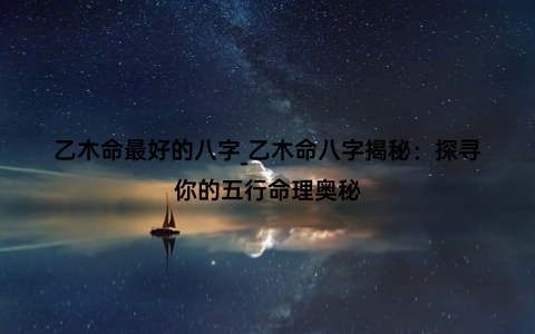 乙木命最好的八字_乙木命八字揭秘：探寻你的五行命理奥秘