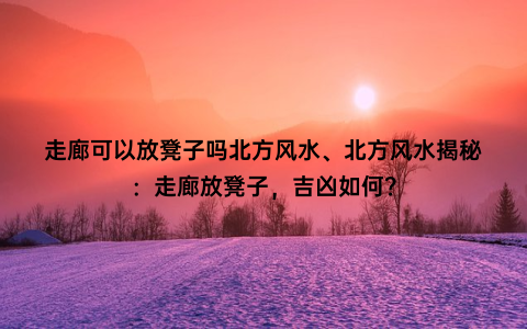 走廊可以放凳子吗北方风水、北方风水揭秘：走廊放凳子，吉凶如何？