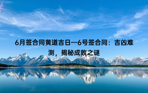 6月签合同黄道吉日—6号签合同：吉凶难测，揭秘成败之谜