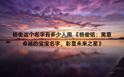 杨俊这个名字有多少人用_《杨俊铭：寓意卓越的宝宝名字，彰显未来之星》