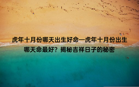 虎年十月份哪天出生好命—虎年十月份出生哪天命最好？揭秘吉祥日子的秘密