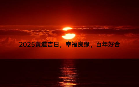 2025黄道吉日，幸福良缘，百年好合