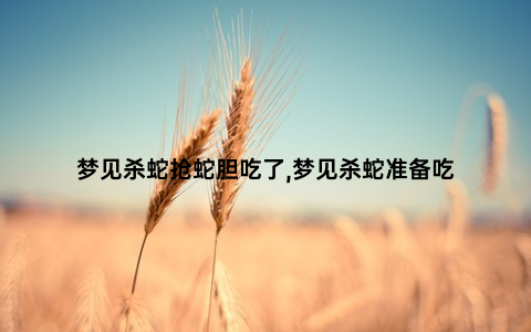 梦见杀蛇抢蛇胆吃了,梦见杀蛇准备吃