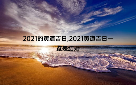 2021的黄道吉日,2021黄道吉日一览表结婚