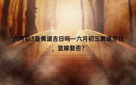 六月初3是黄道吉日吗—六月初三黄道吉日，宜嫁娶否？