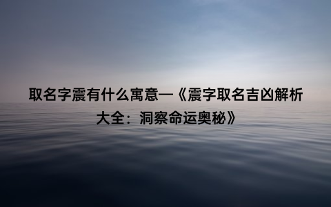 取名字震有什么寓意—《震字取名吉凶解析大全：洞察命运奥秘》