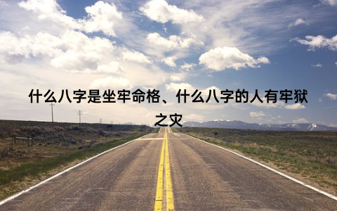 什么八字是坐牢命格、什么八字的人有牢狱之灾