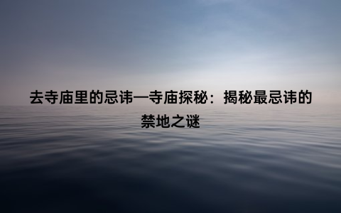 去寺庙里的忌讳—寺庙探秘：揭秘最忌讳的禁地之谜