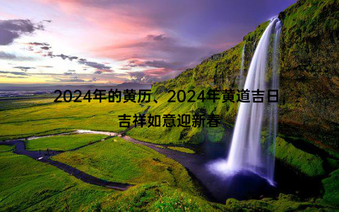 2024年的黄历、2024年黄道吉日，吉祥如意迎新春