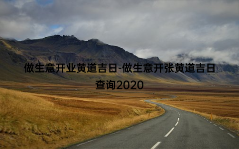 做生意开业黄道吉日-做生意开张黄道吉日查询2020