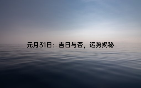 元月31日：吉日与否，运势揭秘