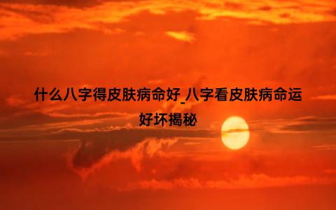 什么八字得皮肤病命好_八字看皮肤病命运好坏揭秘