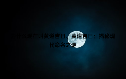 为什么现在叫黄道吉日、黄道吉日：揭秘现代命名之谜