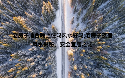 老房子适合晚上住吗风水好吗;老房子夜宿风水揭秘：安全宜居之谜