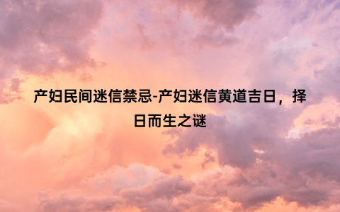 产妇民间迷信禁忌-产妇迷信黄道吉日，择日而生之谜