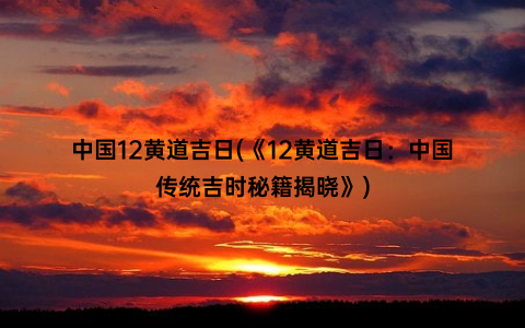 中国12黄道吉日(《12黄道吉日：中国传统吉时秘籍揭晓》)