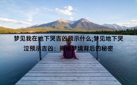 梦见我在地下哭吉凶预示什么;梦见地下哭泣预示吉凶：揭秘梦境背后的秘密