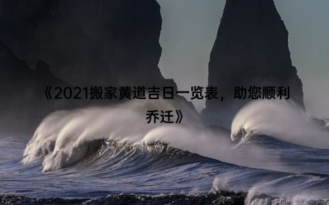 《2021搬家黄道吉日一览表，助您顺利乔迁》