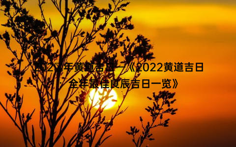 202ⅰ年黄道吉日—《2022黄道吉日：全年最佳良辰吉日一览》