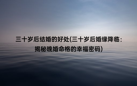 三十岁后结婚的好处(三十岁后婚缘降临：揭秘晚婚命格的幸福密码)