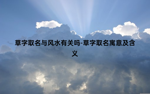 草字取名与风水有关吗-草字取名寓意及含义