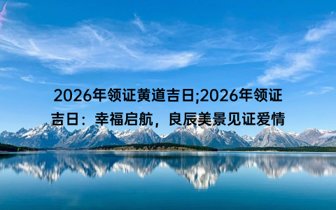 2026年领证黄道吉日;2026年领证吉日：幸福启航，良辰美景见证爱情