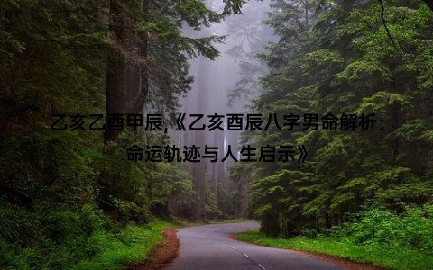 乙亥乙酉甲辰,《乙亥酉辰八字男命解析：命运轨迹与人生启示》