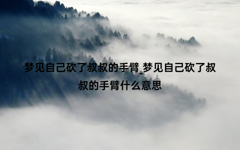 梦见自己砍了叔叔的手臂_梦见自己砍了叔叔的手臂什么意思