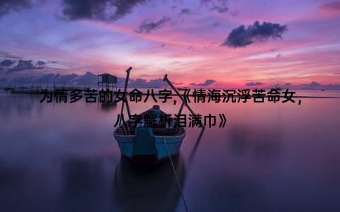 为情多苦的女命八字,《情海沉浮苦命女，八字解析泪满巾》