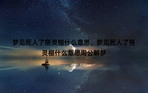 梦见死人了搭灵棚什么意思、梦见死人了搭灵棚什么意思周公解梦