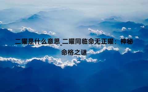 二曜是什么意思_二曜同临命无正曜：神秘命格之谜