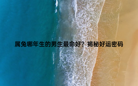 属兔哪年生的男生最命好？揭秘好运密码