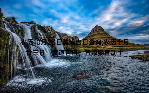 农历10月23日黄道吉日查询;农历十月廿三日：黄道吉日，宜嫁娶宜动土