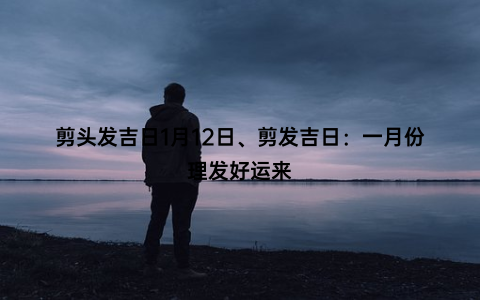 剪头发吉日1月12日、剪发吉日：一月份理发好运来