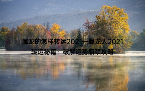 属龙的怎样转运2021—属龙人2021转运秘籍：破解运势瓶颈攻略