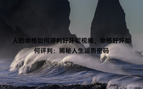 人的命格如何评判好坏呢视频、命格好坏如何评判：揭秘人生运势密码