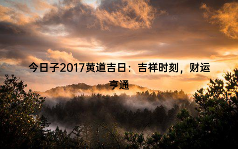 今日子2017黄道吉日：吉祥时刻，财运亨通