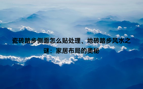 瓷砖踏步侧面怎么贴处理、地砖踏步风水之谜：家居布局的奥秘