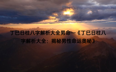 丁巳日柱八字解析大全男命—《丁巳日柱八字解析大全：揭秘男性命运奥秘》