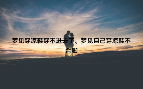 梦见穿凉鞋穿不进去了、梦见自己穿凉鞋不合脚