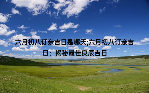 六月初八订亲吉日是哪天;六月初八订亲吉日：揭秘最佳良辰吉日