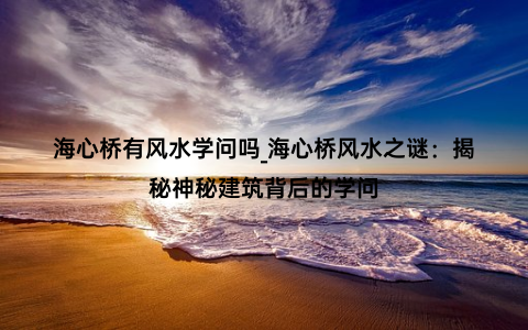 海心桥有风水学问吗_海心桥风水之谜：揭秘神秘建筑背后的学问