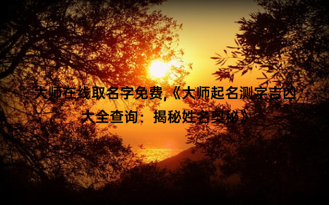 大师在线取名字免费,《大师起名测字吉凶大全查询：揭秘姓名奥秘》