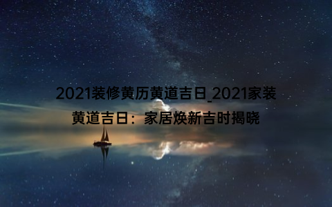 2021装修黄历黄道吉日_2021家装黄道吉日：家居焕新吉时揭晓