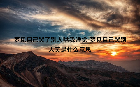 梦见自己哭了别人哄我睡觉-梦见自己哭别人笑是什么意思