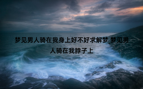 梦见男人骑在我身上好不好求解梦_梦见男人骑在我脖子上