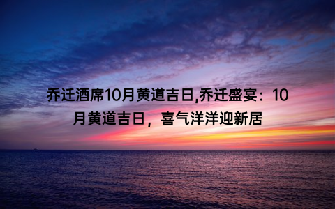 乔迁酒席10月黄道吉日,乔迁盛宴：10月黄道吉日，喜气洋洋迎新居