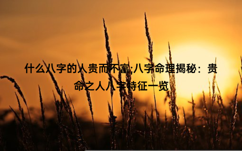 什么八字的人贵而不富;八字命理揭秘：贵命之人八字特征一览