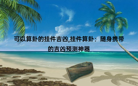 可以算卦的挂件吉凶,挂件算卦：随身携带的吉凶预测神器