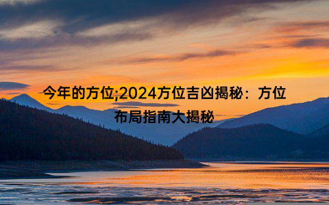 今年的方位;2024方位吉凶揭秘：方位布局指南大揭秘